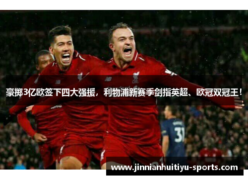 豪掷3亿欧签下四大强援,利物浦新赛季剑指英超、欧冠双冠王!